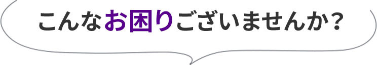 こんなお困りございませんか?